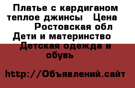 Платье с кардиганом,теплое,джинсы › Цена ­ 800 - Ростовская обл. Дети и материнство » Детская одежда и обувь   